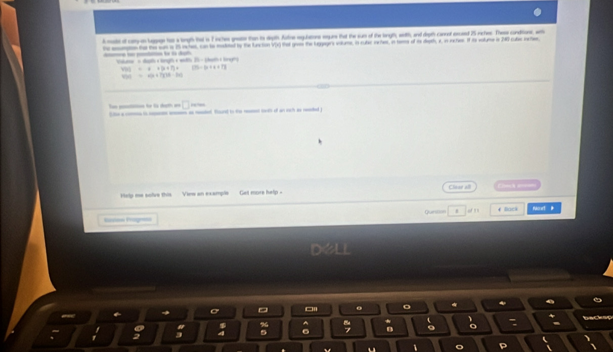 A mostet of cary on taggage has a longth that is 7 inches geasse than to depth Astine regulations regure that the sum of the langth, width, and depth cannot eosceed 25 inches. These conditions, wih 
be enumpon that the was in 25 incles, can te madated by the function VIx) that goats the luggagers valume, in subec inchess, in tees of is depth, z, in inches. If its volume is 240 culec inchee, 
f t d t 
Cilnnar 1 shaptts e torag e widity 21 - Ehootte 4 hoeger)
V(t)=t+[x+7)+ 175=(x+x+7)]
V(x)=x(x+7)(16-2x)
Sun pocsone for fs dooth == □ reten 
(ie a comns is sepen emes as residet. Tourd bo the rement torth of an ich as resded ) 
Help me solve this View an example Get more help - Clear all 
Question of 11 4 Back Naxt b 
Ravian Pragresi 
a 
。 。 
* ( 
backsp 
s % 
5 6 
B 9 o 
i