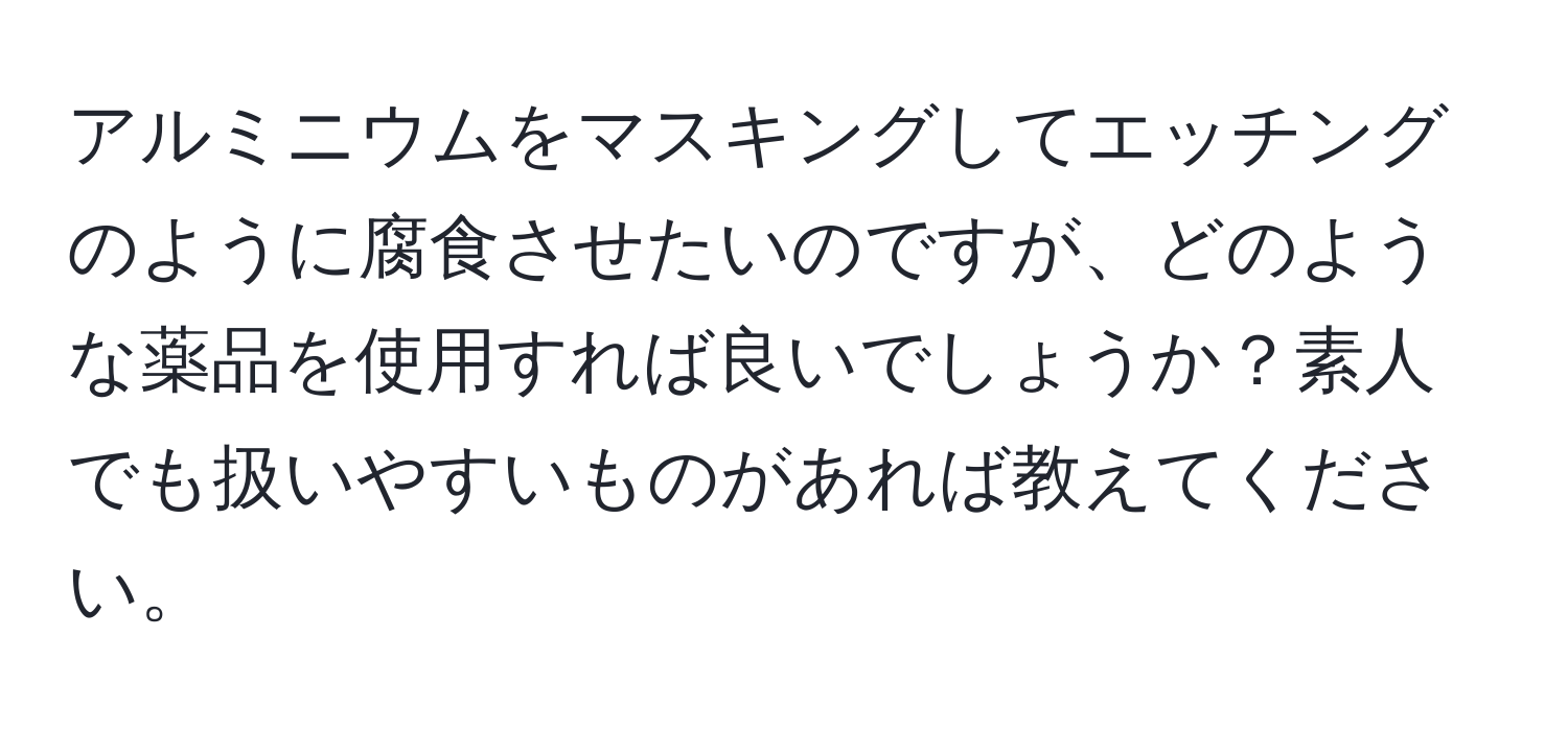 アルミニウムをマスキングしてエッチングのように腐食させたいのですが、どのような薬品を使用すれば良いでしょうか？素人でも扱いやすいものがあれば教えてください。