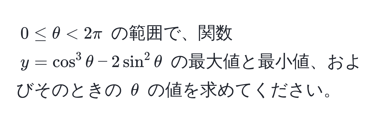 $0 ≤ θ < 2π$ の範囲で、関数 $y = cos^3 θ - 2sin^2 θ$ の最大値と最小値、およびそのときの $θ$ の値を求めてください。