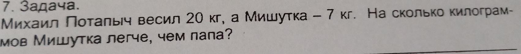 3адача. 
Μихаил Πоτальч весил 20 кг, а Мишуτка - 7 кг. На сколько килограм- 
мов Мишутка легче, чем палa?