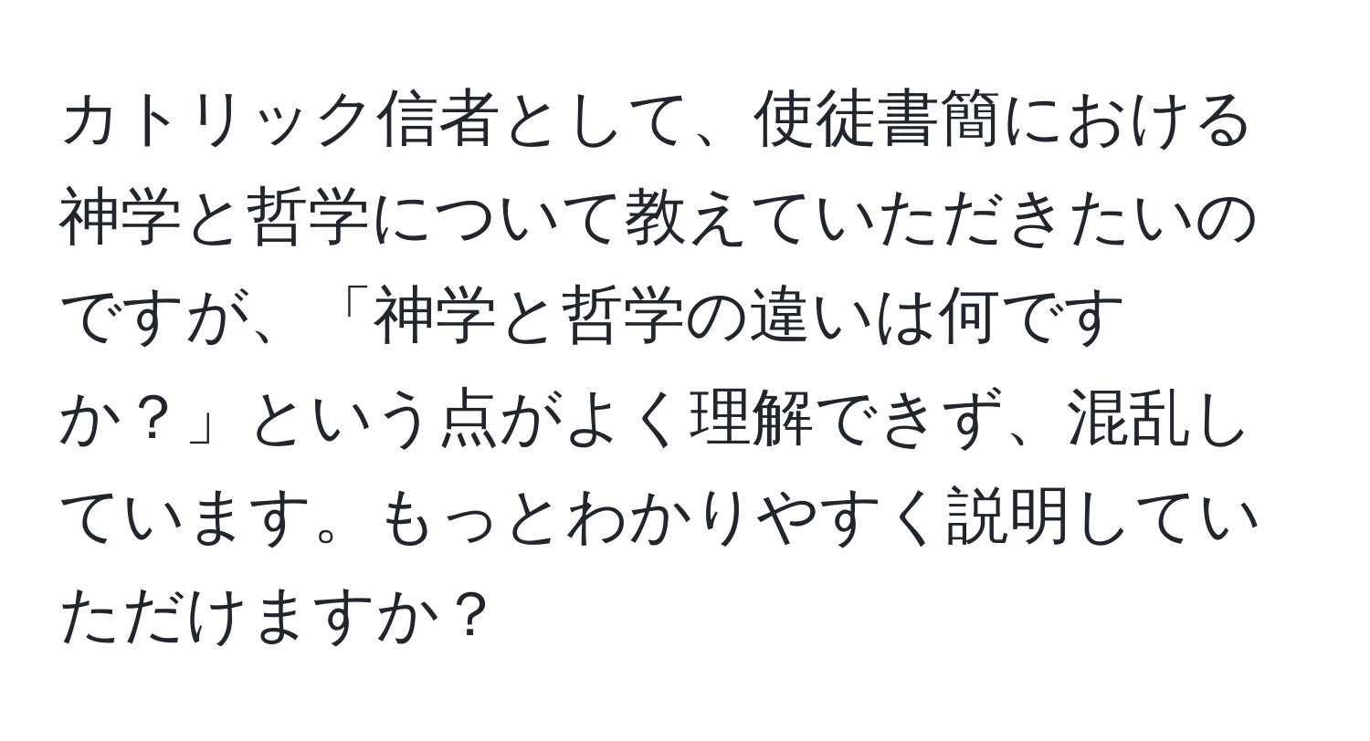 カトリック信者として、使徒書簡における神学と哲学について教えていただきたいのですが、「神学と哲学の違いは何ですか？」という点がよく理解できず、混乱しています。もっとわかりやすく説明していただけますか？