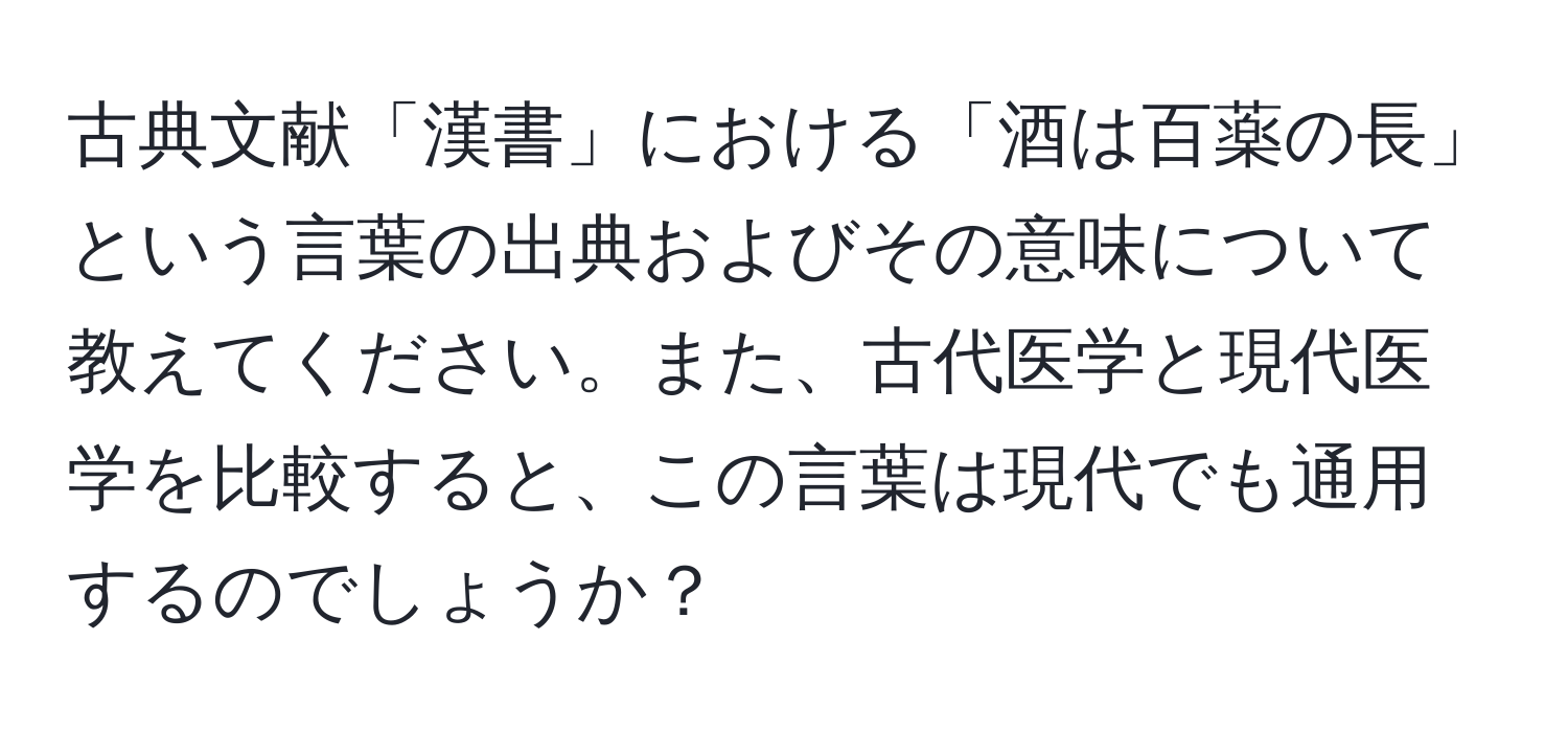 古典文献「漢書」における「酒は百薬の長」という言葉の出典およびその意味について教えてください。また、古代医学と現代医学を比較すると、この言葉は現代でも通用するのでしょうか？