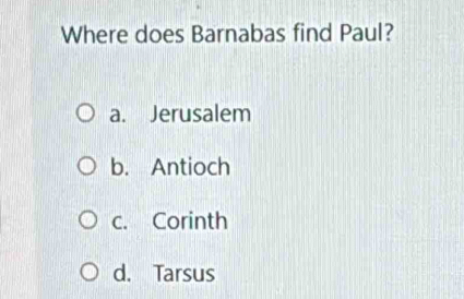 Where does Barnabas find Paul?
a. Jerusalem
b. Antioch
c. Corinth
d. Tarsus