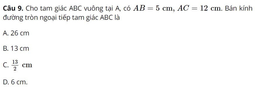 Cho tam giác ABC vuông tại A, có AB=5cm, AC=12cm.. Bán kính
đường tròn ngoại tiếp tam giác ABC là
A. 26 cm
B. 13 cm
C.  13/2 cr n
D. 6 cm.