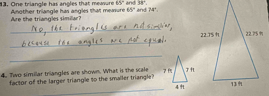 One triangle has angles that measure 65° and 38°. 
Another triangle has angles that measure 65° and 74°. 
Are the triangles similar? 
_ 
_ 
_ 
4. Two similar triangles are shown. What is the scale 
factor of the larger triangle to the smaller triangle? 
_