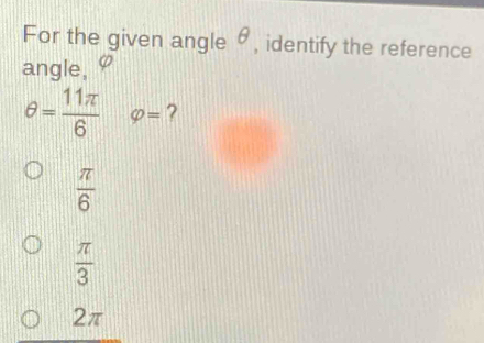 For the given angle θ, identify the reference
angle, varphi
θ = 11π /6  varphi = ?
 π /6 
 π /3 
2π