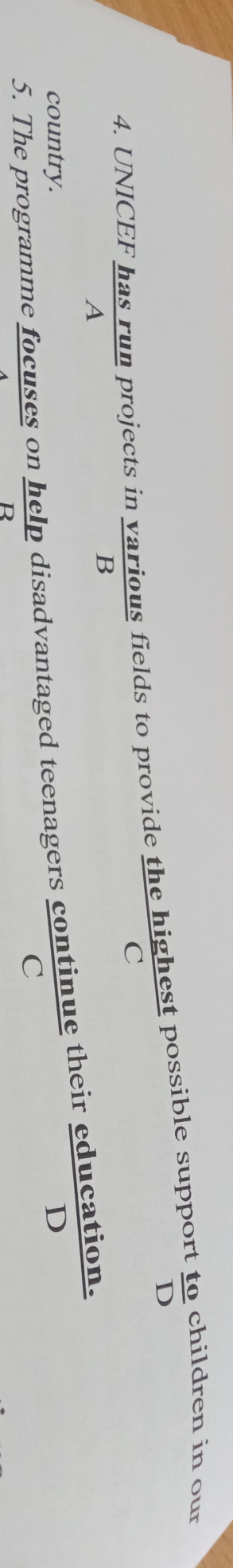 UNICEF has run projects in various fields to provide the highest possible support  to/D  children in our 
C 
A 
B 
country. D 
5. The programme focuses on help disadvantaged teenagers continue their education. 
C 
R