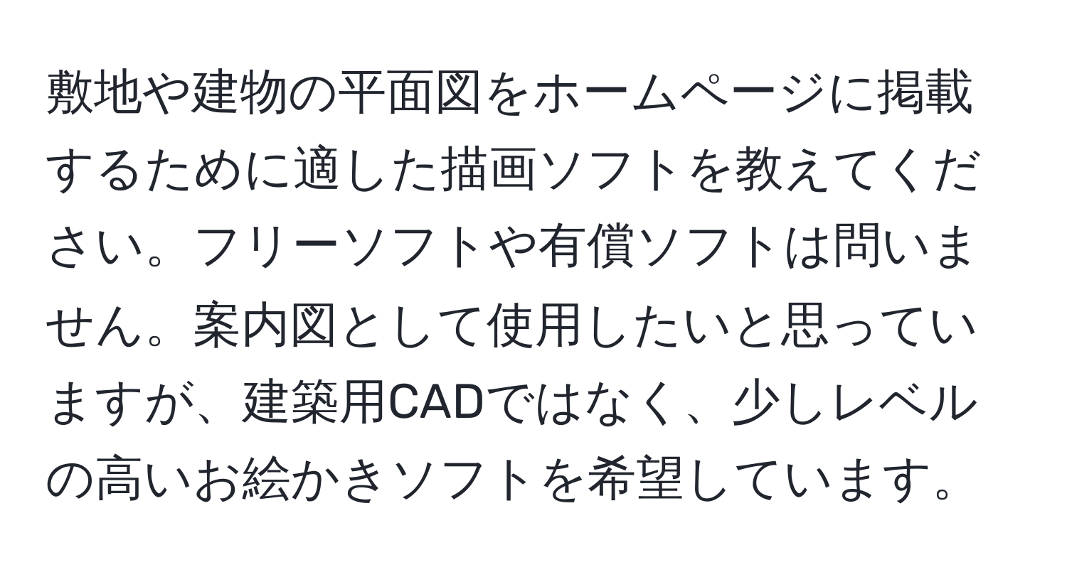 敷地や建物の平面図をホームページに掲載するために適した描画ソフトを教えてください。フリーソフトや有償ソフトは問いません。案内図として使用したいと思っていますが、建築用CADではなく、少しレベルの高いお絵かきソフトを希望しています。