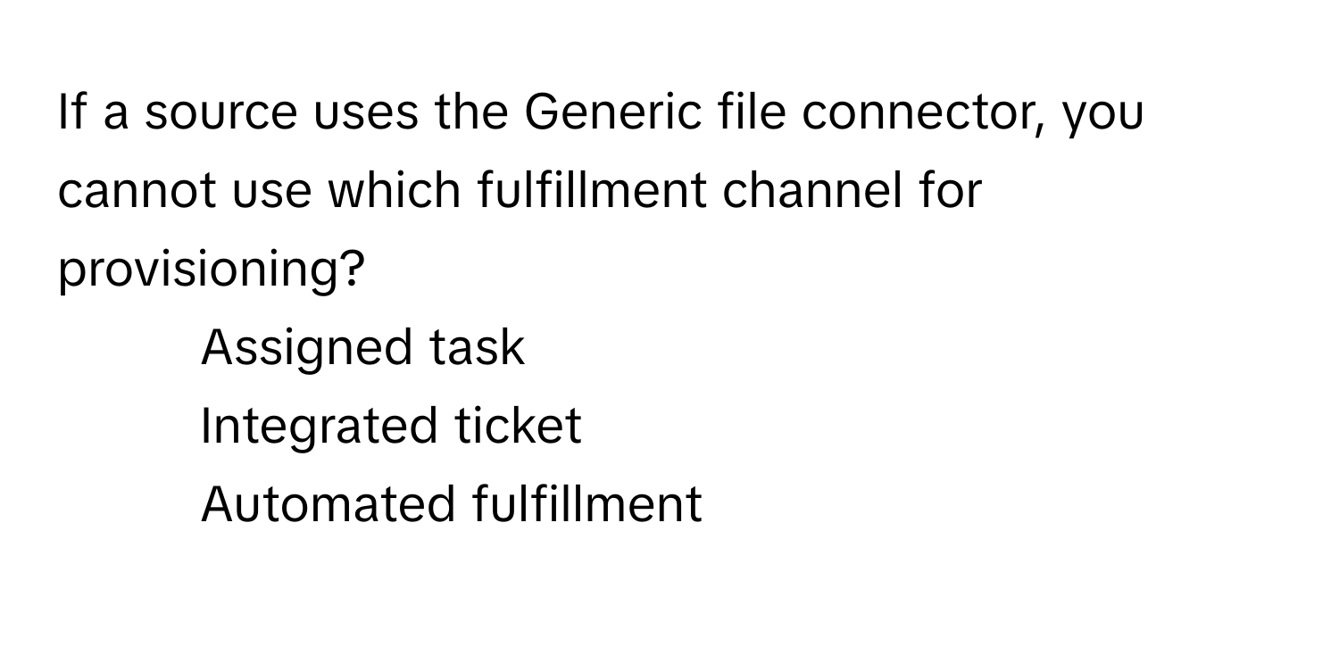 If a source uses the Generic file connector, you cannot use which fulfillment channel for provisioning?

1) Assigned task 
2) Integrated ticket 
3) Automated fulfillment