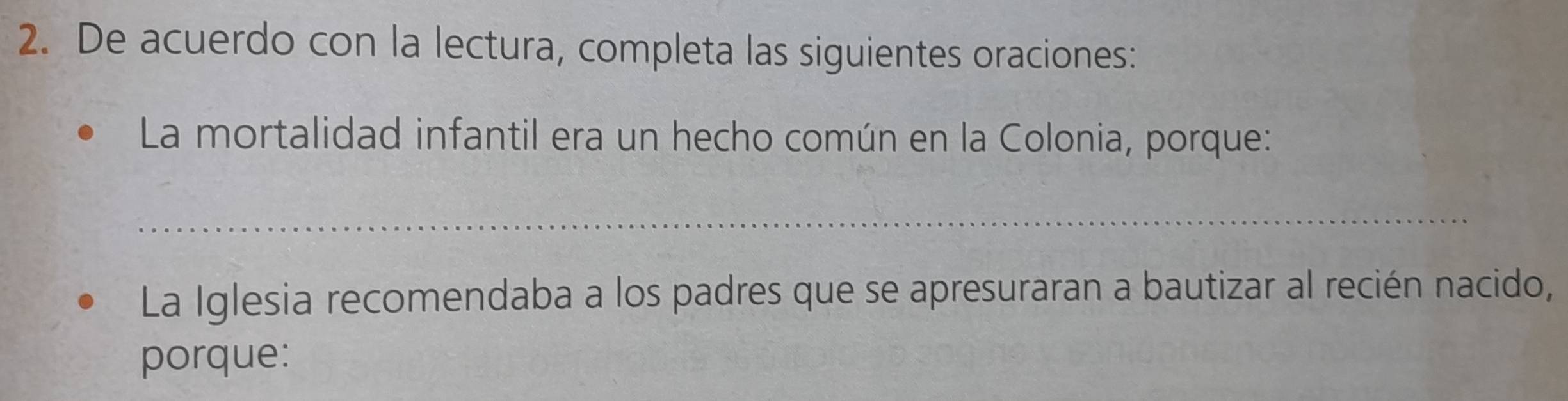 De acuerdo con la lectura, completa las siguientes oraciones: 
La mortalidad infantil era un hecho común en la Colonia, porque: 
_ 
La Iglesia recomendaba a los padres que se apresuraran a bautizar al recién nacido, 
porque: