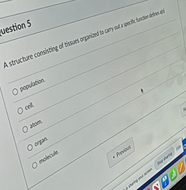 uestion 5
structure consisting of tissues organized to carry out a specific function defines a
population.
cell.
N
atom.
organ.
molecule.
Previous
is sharing your scree . Stop sharing