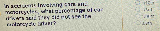 In accidents involving cars and 1/10th
motorcycles, what percentage of car 1/3rd
drivers said they did not see the 1/95th
motorcycle driver? 3/8th