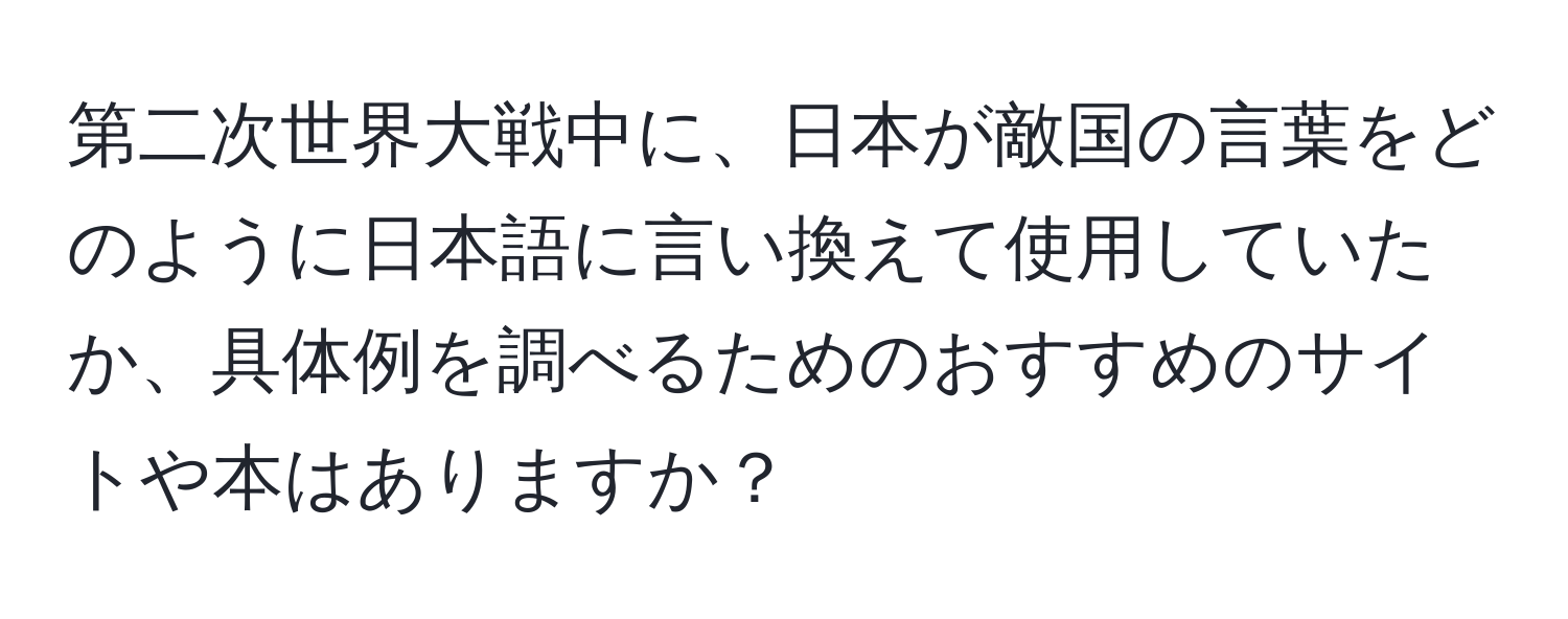 第二次世界大戦中に、日本が敵国の言葉をどのように日本語に言い換えて使用していたか、具体例を調べるためのおすすめのサイトや本はありますか？