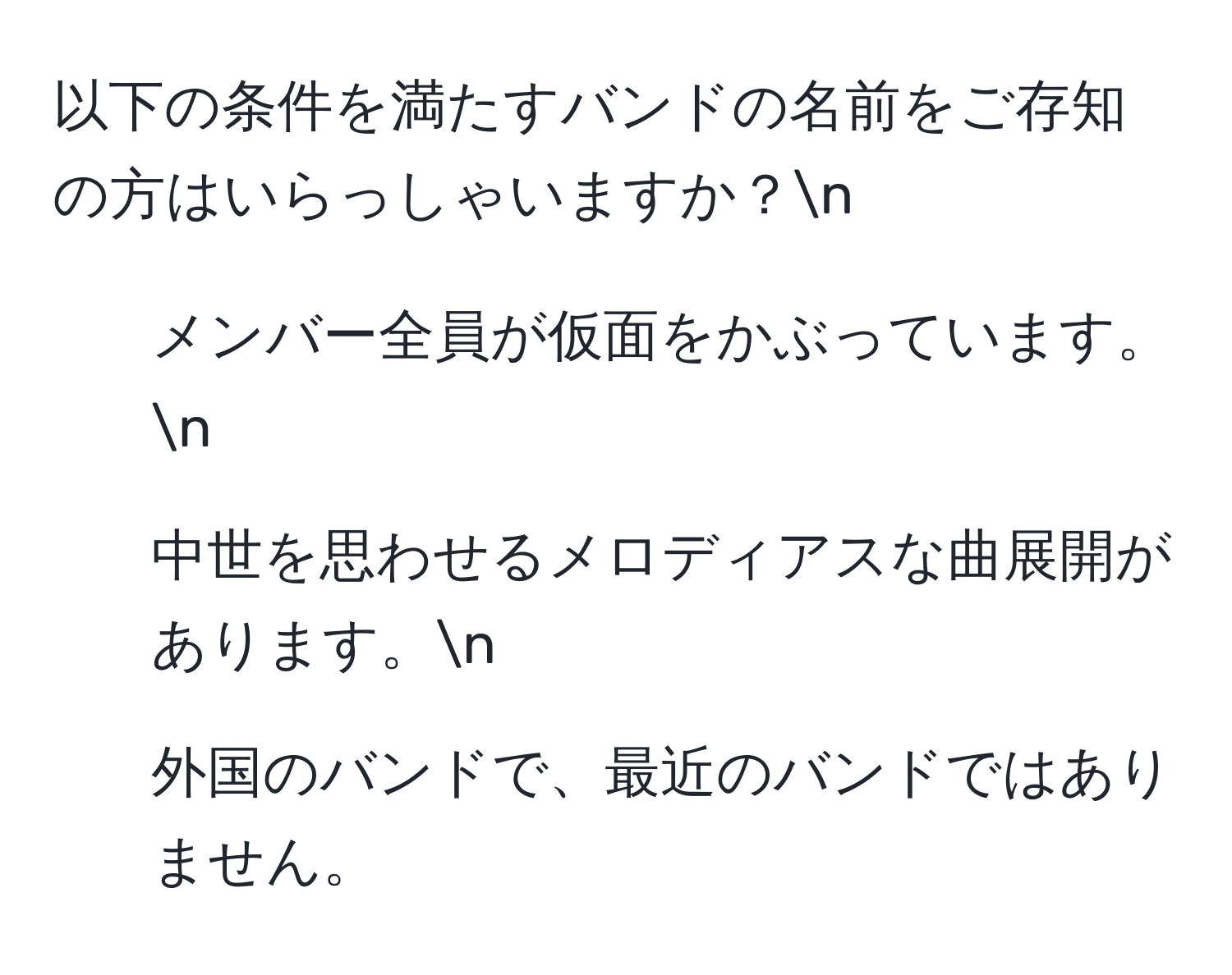 以下の条件を満たすバンドの名前をご存知の方はいらっしゃいますか？n
1. メンバー全員が仮面をかぶっています。n
2. 中世を思わせるメロディアスな曲展開があります。n
3. 外国のバンドで、最近のバンドではありません。