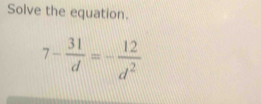 Solve the equation.
7- 31/d =- 12/d^2 