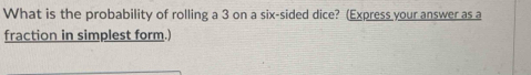 What is the probability of rolling a 3 on a six-sided dice? (Express your answer as a 
fraction in simplest form.)