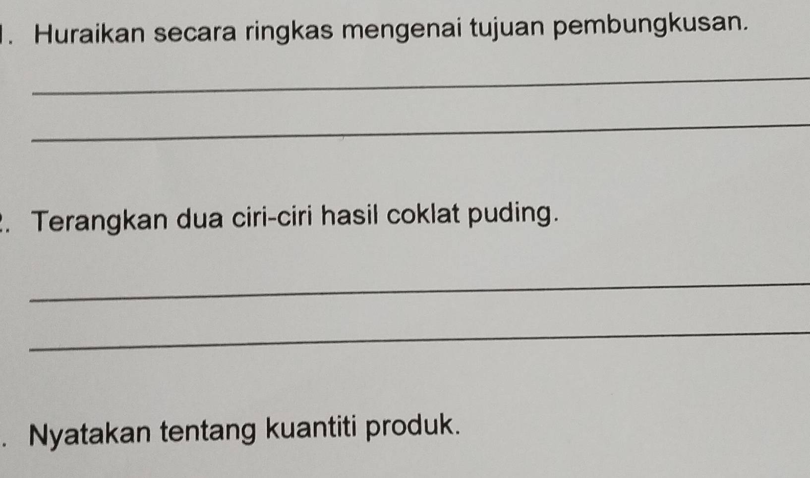 Huraikan secara ringkas mengenai tujuan pembungkusan. 
_ 
_ 
. Terangkan dua ciri-ciri hasil coklat puding. 
_ 
_ 
. Nyatakan tentang kuantiti produk.