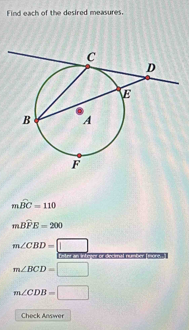 Find each of the desired measures.
mwidehat BC=110
mBwidehat FE=200
m∠ CBD=□
Enter an integer or decimal number [more..]
m∠ BCD=□
m∠ CDB=□
Check Answer