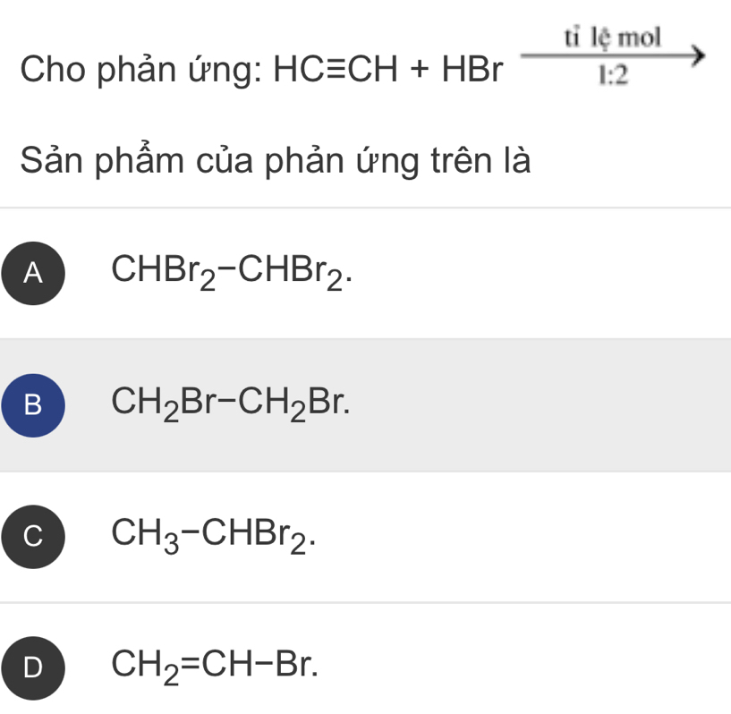 tỉ lệ mol
Cho phản ứng: HCequiv CH+HBr^- overline 1:2 
Sản phẩm của phản ứng trên là
A CHBr_2-CHBr_2.
B CH_2Br-CH_2Br.
、 CH_3-CHBr_2.
D CH_2=CH-Br.