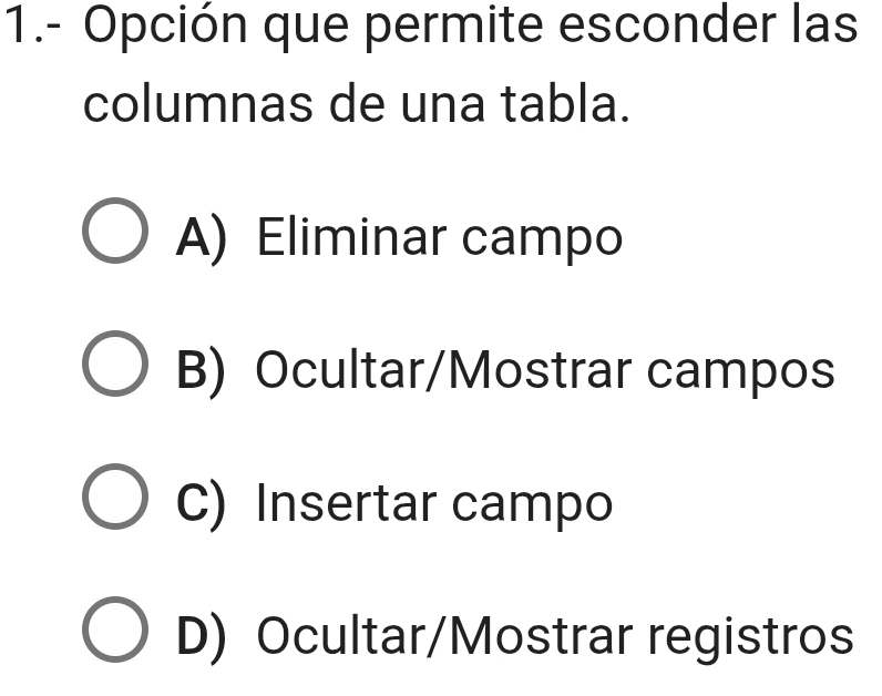 1.- Opción que permite esconder las
columnas de una tabla.
A) Eliminar campo
B) Ocultar/Mostrar campos
C) Insertar campo
D) Ocultar/Mostrar registros