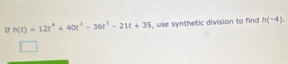 If h(t)=12t^4+40t^3-36t^2-21t+35 , use synthetic division to find h(-4).