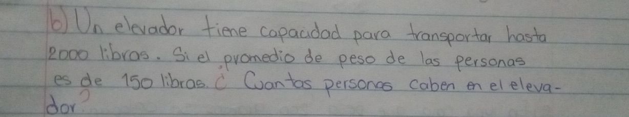 Un elevador fiene copacdad para transportar hasto
2000 libras. Siel, promedio de peso de las personas 
es de 150 libras. C Cuan tos personas caben en el eleva- 
dor?