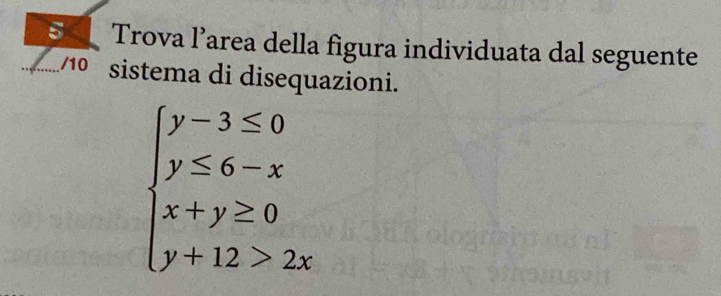 Trova l’area della figura individuata dal seguente 
_/10 sistema di disequazioni.
beginarrayl y-3≤ 0 y≤ 6-x x+y≥ 0 y+12>2xendarray.