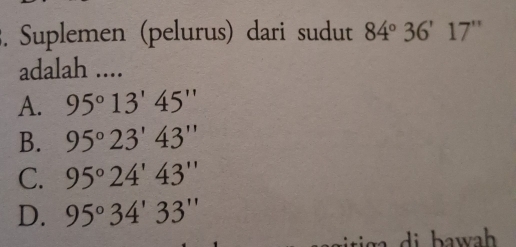 Suplemen (pelurus) dari sudut 84°36'17''
adalah ....
A. 95°13'45''
B. 95°23'43''
C. 95°24'43''
D. 95°34'33''