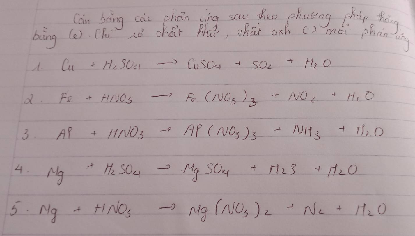 Can bèng càu phán cìng scan theo phaing phǎp tháng
bing (e). Chú xó chár thǎ, chár oxh () mói phān ting. Cu+H_2SO_4to CuSO_4+SO_2+H_2O
d. Fe+HNO_3to Fe(NO_3)_3+NO_2+H_2O
3. AP+HNO_3to AP(NO_3)_3+NH_3+H_2O
4. Mg+H_2SO_4to MgSO_4+H_2S+H_2O
5. Mg+HNO_3to Mg(NO_3)_2+N_2+H_2O