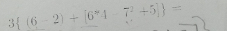 3 (6-2)+[6^*4-7^2+5] =