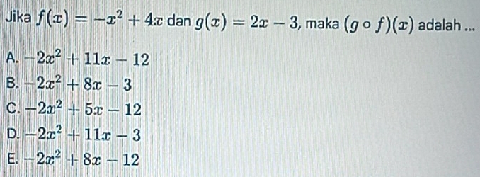 Jika f(x)=-x^2+4x dan g(x)=2x-3 , maka (gcirc f)(x) adalah ...
A. -2x^2+11x-12
B. -2x^2+8x-3
C. -2x^2+5x-12
D. -2x^2+11x-3
E. -2x^2+8x-12