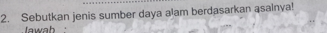 Sebutkan jenis sumber daya alam berdasarkan asalnya! 
Jawab :