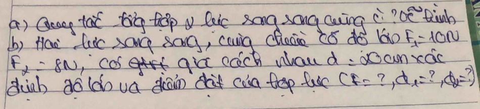 A ) Qeag tac big tepa lee song song cuing c?ce tinb 
b) Hao fac sang sag, caug choce tó do 60 F_1=10N
F_alpha =8N ,cas qir cach waud:aocn xac 
dinb ao ldn ua drain dat coa tep fuc CF= ? d_1= ? ,varnothing _2=?