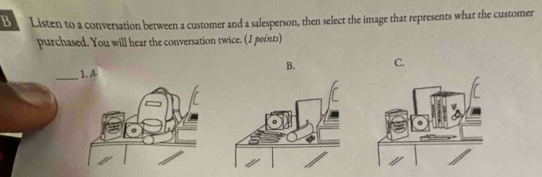 Listen to a conversation between a customer and a salesperson, then select the image that represents what the customer 
purchased. You will hear the conversation twice. (1 points) 
B. 
C. 
_ 
1. A.