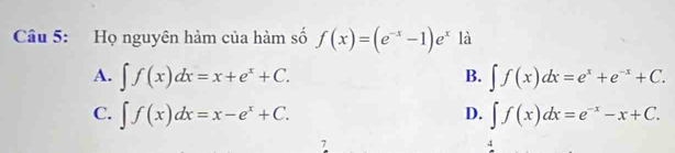 Họ nguyên hàm của hàm số f(x)=(e^(-x)-1)e^x là
A. ∈t f(x)dx=x+e^x+C. ∈t f(x)dx=e^x+e^(-x)+C. 
B.
C. ∈t f(x)dx=x-e^x+C. ∈t f(x)dx=e^(-x)-x+C. 
D.
7
4