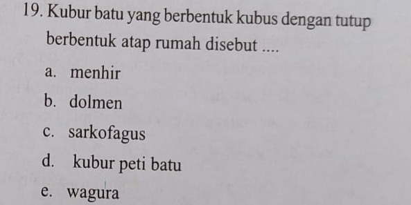 Kubur batu yang berbentuk kubus dengan tutup
berbentuk atap rumah disebut ....
a. menhir
b. dolmen
c. sarkofagus
d. kubur peti batu
e. wagura