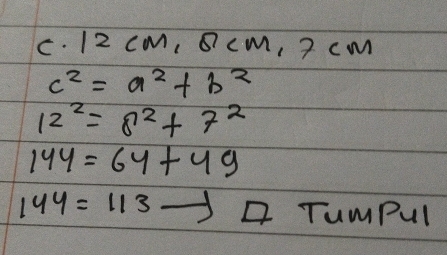 12 CM, B cm, 2 cM
c^2=a^2+b^2
12^2=8^2+7^2
144=64+49
144=113 TumPul