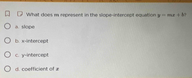 What does m represent in the slope-intercept equation y=mx+b ?
a. slope
b. x-intercept
c. y-intercept
d. coefficient of x