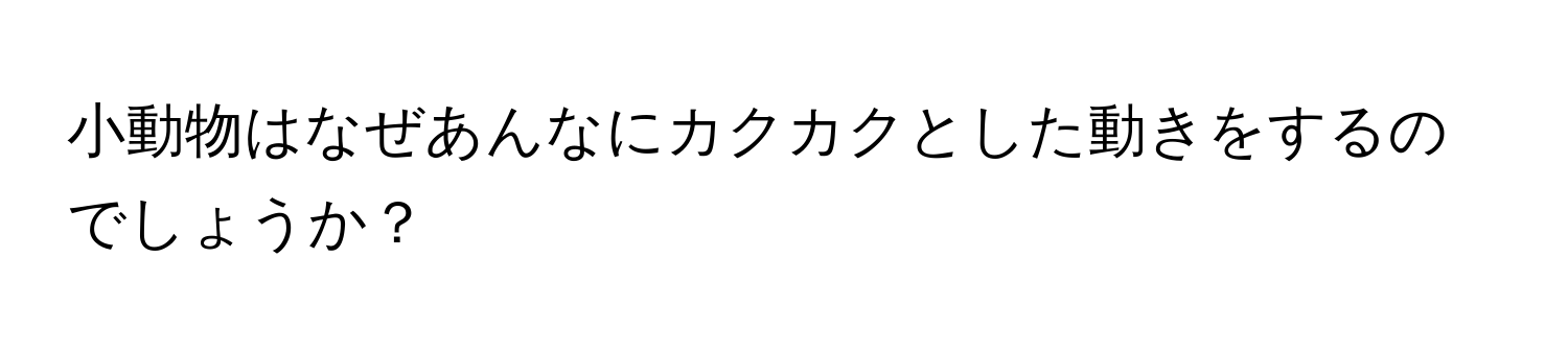 小動物はなぜあんなにカクカクとした動きをするのでしょうか？