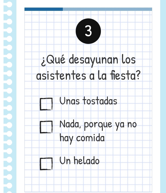 3
¿Qué desayunan los
asistentes a la fiesta?
Unas tostadas
Nada, porque ya no
hay comida
Un helado