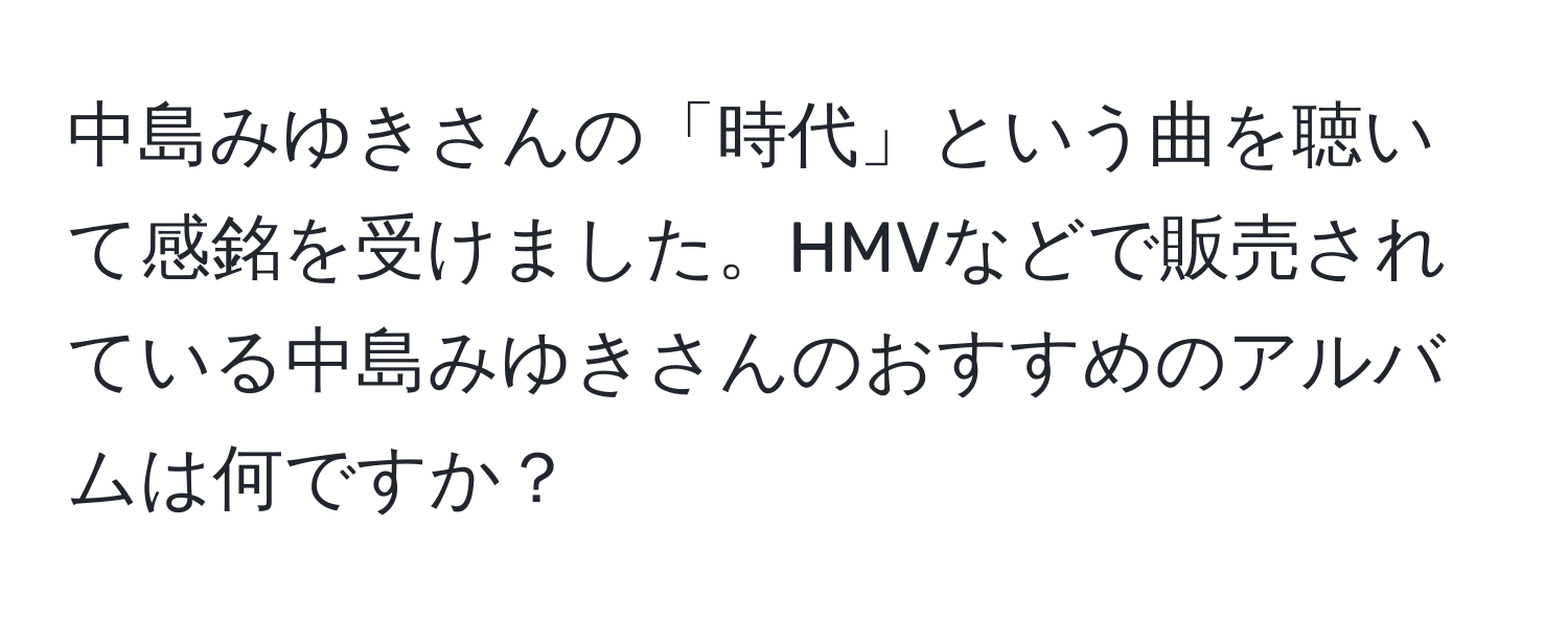 中島みゆきさんの「時代」という曲を聴いて感銘を受けました。HMVなどで販売されている中島みゆきさんのおすすめのアルバムは何ですか？