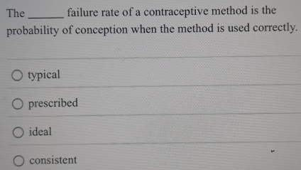 The failure rate of a contraceptive method is the
_
probability of conception when the method is used correctly.
typical
prescribed
ideal
consistent