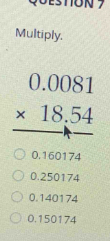 Multiply.
beginarrayr 0.0081 * 18.54 hline 00.5074endarray
0.250174
0.140174
0.150174