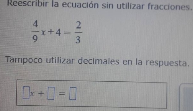 Reescribir la ecuación sin utilizar fracciones.
 4/9 x+4= 2/3 
Tampoco utilizar decimales en la respuesta.
□ x+□ =□