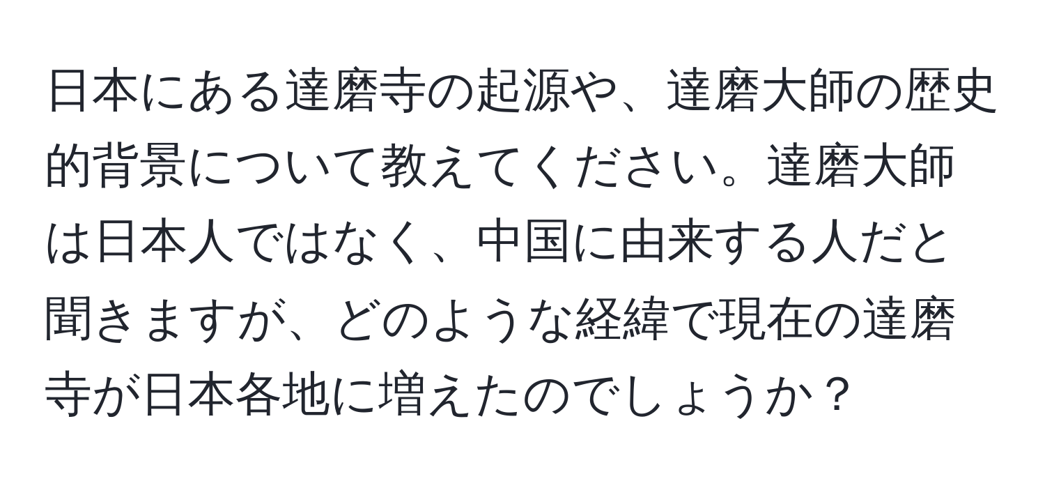 日本にある達磨寺の起源や、達磨大師の歴史的背景について教えてください。達磨大師は日本人ではなく、中国に由来する人だと聞きますが、どのような経緯で現在の達磨寺が日本各地に増えたのでしょうか？