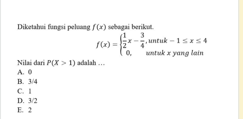 Diketahui fungsi peluang f(x) sebagai berikut.
f(x)=beginarrayl  1/2 x- 3/4 ,untuk-1≤ x≤ 4 0,untukxyanglainendarray.
Nilai dari P(X>1) adalah … .
A. 0
B. 3/4
C. 1
D. 3/2
E. 2