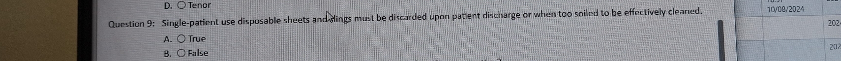 ○ Tenor 10/08/2024
Question 9: Single-patient use disposable sheets and slings must be discarded upon patient discharge or when too soiled to be effectively cleaned.
202
A. 〇 True
202
B. ○ False
