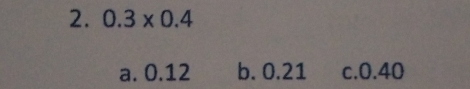 0.3* 0.4
a. 0.12 b. 0.21 c. 0.40