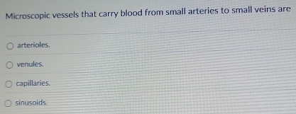 Microscopic vessels that carry blood from small arteries to small veins are
arterioles.
venules.
capillaries.
sinusoids.