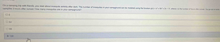 On a camping trip with friends, you read about mosquito activity after dark. The number of mosquitos in your campground can be modeled using the function
campire 3 hours after sunset. How many mosquitos are in your campground? , where x is the number of hours after sunset. You go out to build
。
64
158